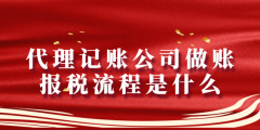 代理記賬公司做賬報(bào)稅流程是什么（代理記賬公司報(bào)稅流程明細(xì)）