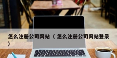 怎么注冊公司網(wǎng)站（ 怎么注冊公司網(wǎng)站登錄）