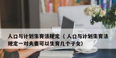 人口與計(jì)劃生育法規(guī)定（ 人口與計(jì)劃生育法規(guī)定一對(duì)夫妻可以生育幾個(gè)子女）