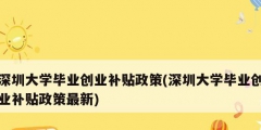 深圳大學(xué)畢業(yè)創(chuàng)業(yè)補貼政策(深圳大學(xué)畢業(yè)創(chuàng)業(yè)補貼政策最新)