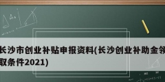 長沙市創(chuàng)業(yè)補貼申報資料(長沙創(chuàng)業(yè)補助金領(lǐng)取條件2021)