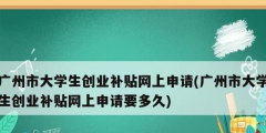 廣州市大學生創(chuàng)業(yè)補貼網(wǎng)上申請(廣州市大學生創(chuàng)業(yè)補貼網(wǎng)上申請要多久)