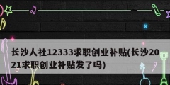 長沙人社12333求職創(chuàng)業(yè)補貼(長沙2021求職創(chuàng)業(yè)補貼發(fā)了嗎)