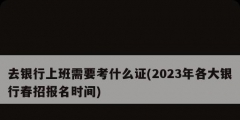 去銀行上班需要考什么證(2023年各大銀行春招報(bào)名時間)