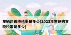 車輛購置稅稅率是多少(2023年車輛購置稅稅率是多少)