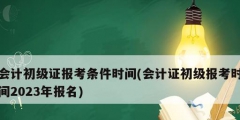 會計初級證報考條件時間(會計證初級報考時間2023年報名)