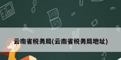 云南省稅務局(云南省稅務局地址)