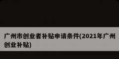 廣州市創(chuàng)業(yè)者補(bǔ)貼申請條件(2021年廣州創(chuàng)業(yè)補(bǔ)貼)