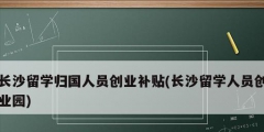 長(zhǎng)沙留學(xué)歸國(guó)人員創(chuàng)業(yè)補(bǔ)貼(長(zhǎng)沙留學(xué)人員創(chuàng)業(yè)園)