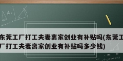 東莞工廠打工夫妻離家創(chuàng)業(yè)有補貼嗎(東莞工廠打工夫妻離家創(chuàng)業(yè)有補貼嗎多少錢)