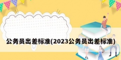 公務員出差標準(2023公務員出差標準)