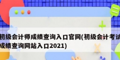 初級會(huì)計(jì)師成績查詢?nèi)肟诠倬W(wǎng)(初級會(huì)計(jì)考試成績查詢網(wǎng)站入口2021)