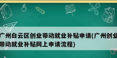 廣州白云區(qū)創(chuàng)業(yè)帶動就業(yè)補(bǔ)貼申請(廣州創(chuàng)業(yè)帶動就業(yè)補(bǔ)貼網(wǎng)上申請流程)