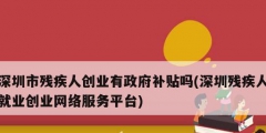 深圳市殘疾人創(chuàng)業(yè)有政府補貼嗎(深圳殘疾人就業(yè)創(chuàng)業(yè)網(wǎng)絡服務平臺)