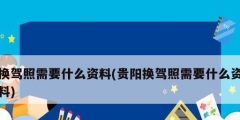 換駕照需要什么資料(貴陽(yáng)換駕照需要什么資料)