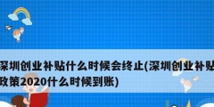 深圳創(chuàng)業(yè)補(bǔ)貼什么時候會終止(深圳創(chuàng)業(yè)補(bǔ)貼政策2020什么時候到賬)