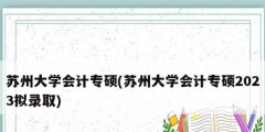 蘇州大學(xué)會計(jì)專碩(蘇州大學(xué)會計(jì)專碩2023擬錄取)