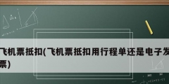 飛機票抵扣(飛機票抵扣用行程單還是電子發(fā)票)