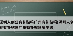 深圳人創(chuàng)業(yè)有補貼嗎廣州有補貼嗎(深圳人創(chuàng)業(yè)有補貼嗎廣州有補貼嗎多少錢)