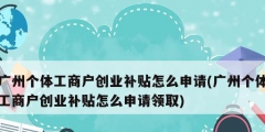 廣州個(gè)體工商戶創(chuàng)業(yè)補(bǔ)貼怎么申請(qǐng)(廣州個(gè)體工商戶創(chuàng)業(yè)補(bǔ)貼怎么申請(qǐng)領(lǐng)取)