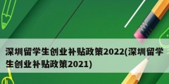 深圳留學(xué)生創(chuàng)業(yè)補(bǔ)貼政策2022(深圳留學(xué)生創(chuàng)業(yè)補(bǔ)貼政策2021)