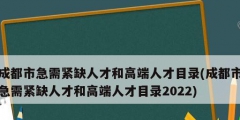 成都市急需緊缺人才和高端人才目錄(成都市急需緊缺人才和高端人才目錄2022)