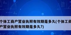 個(gè)體工商戶營業(yè)執(zhí)照有效期是多久(個(gè)體工商戶營業(yè)執(zhí)照有效期是多久?)